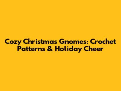 Cozy Christmas Gnomes: Crochet Patterns & Holiday Cheer