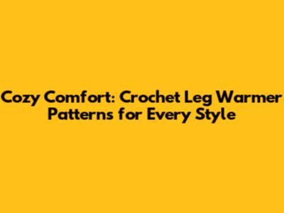 Cozy Comfort: Crochet Leg Warmer Patterns for Every Style