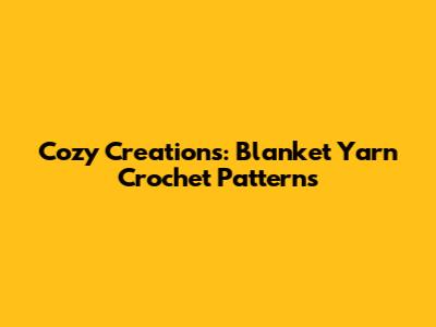 Cozy Creations: Blanket Yarn Crochet Patterns