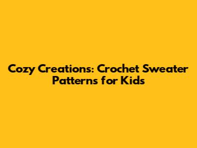 Cozy Creations: Crochet Sweater Patterns for Kids