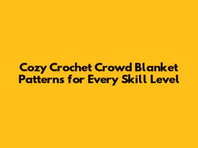 Cozy Crochet Crowd Blanket Patterns for Every Skill Level