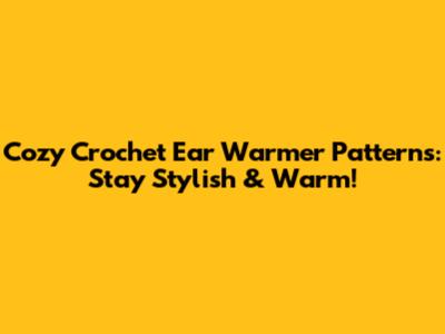 Cozy Crochet Ear Warmer Patterns: Stay Stylish & Warm!