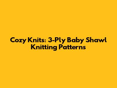 Cozy Knits: 3-Ply Baby Shawl Knitting Patterns