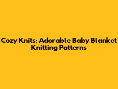 Cozy Knits: Adorable Baby Blanket Knitting Patterns