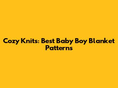 Cozy Knits: Best Baby Boy Blanket Patterns