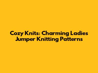 Cozy Knits: Charming Ladies Jumper Knitting Patterns