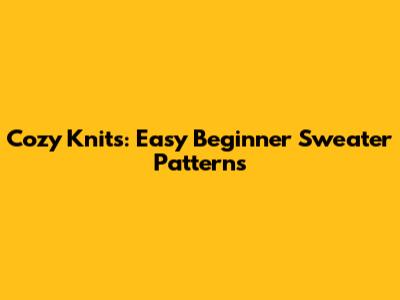 Cozy Knits: Easy Beginner Sweater Patterns