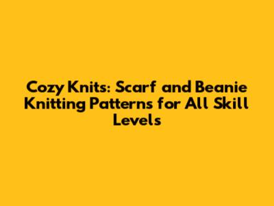 Cozy Knits: Scarf and Beanie Knitting Patterns for All Skill Levels