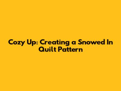 Cozy Up: Creating a Snowed In Quilt Pattern