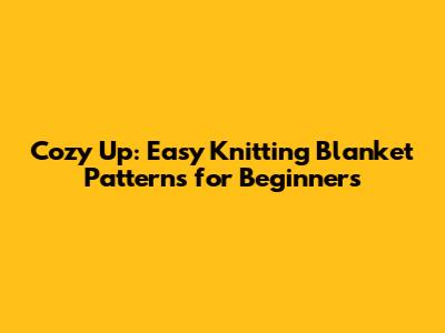 Cozy Up: Easy Knitting Blanket Patterns for Beginners
