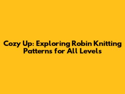 Cozy Up: Exploring Robin Knitting Patterns for All Levels