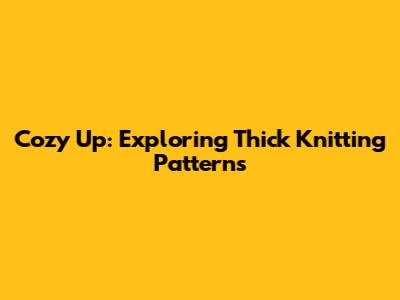Cozy Up: Exploring Thick Knitting Patterns