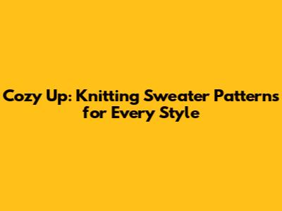 Cozy Up: Knitting Sweater Patterns for Every Style