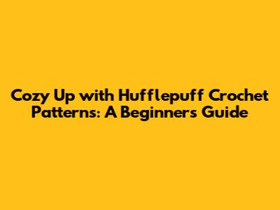 Cozy Up with Hufflepuff Crochet Patterns: A Beginner's Guide