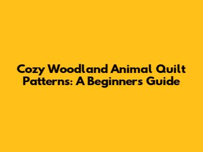 Cozy Woodland Animal Quilt Patterns: A Beginner's Guide