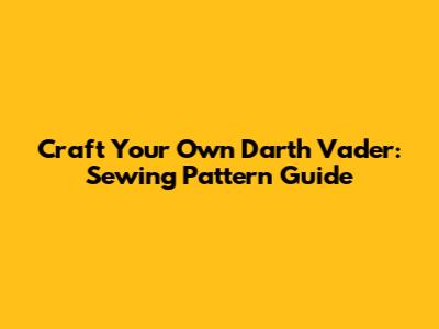 Craft Your Own Darth Vader: Sewing Pattern Guide