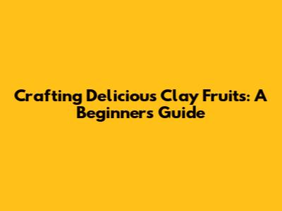 Crafting Delicious Clay Fruits: A Beginner's Guide
