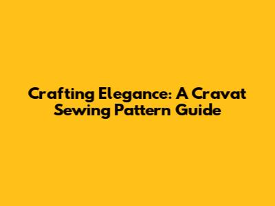 Crafting Elegance: A Cravat Sewing Pattern Guide