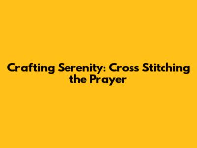 Crafting Serenity: Cross Stitching the Prayer