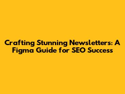 Crafting Stunning Newsletters: A Figma Guide for SEO Success