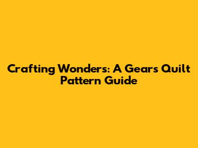 Crafting Wonders: A Gears Quilt Pattern Guide