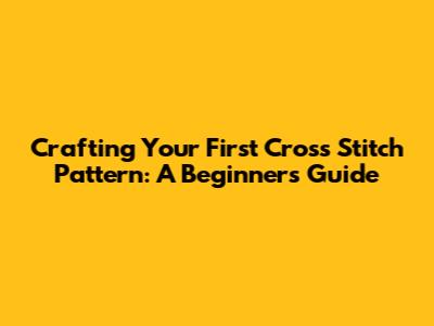 Crafting Your First Cross Stitch Pattern: A Beginner's Guide