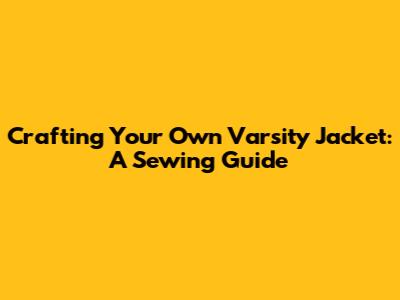 Crafting Your Own Varsity Jacket: A Sewing Guide