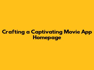 Crafting a Captivating Movie App Homepage