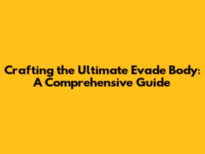 Crafting the Ultimate Evade Body: A Comprehensive Guide