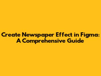 Create Newspaper Effect in Figma: A Comprehensive Guide