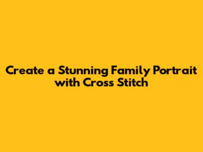 Create a Stunning Family Portrait with Cross Stitch