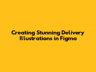 Creating Stunning Delivery Illustrations in Figma