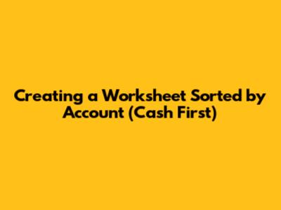 Creating a Worksheet Sorted by Account (Cash First)