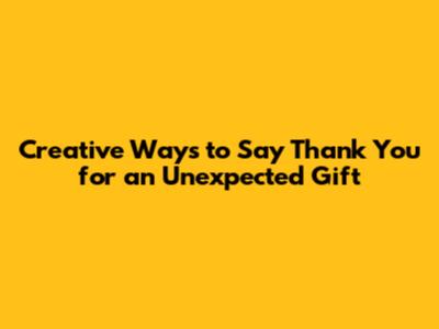 Creative Ways to Say Thank You for an Unexpected Gift