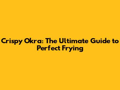Crispy Okra: The Ultimate Guide to Perfect Frying