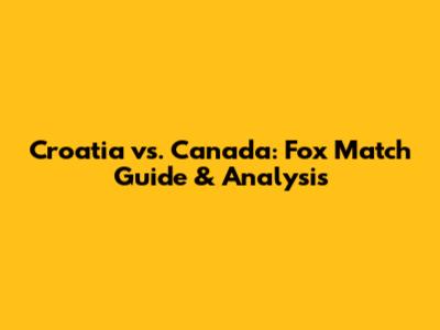 Croatia vs. Canada: Fox Match Guide & Analysis