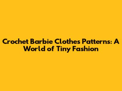 Crochet Barbie Clothes Patterns: A World of Tiny Fashion