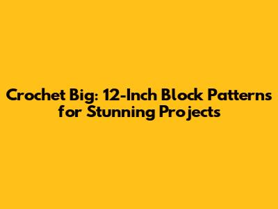 Crochet Big: 12-Inch Block Patterns for Stunning Projects