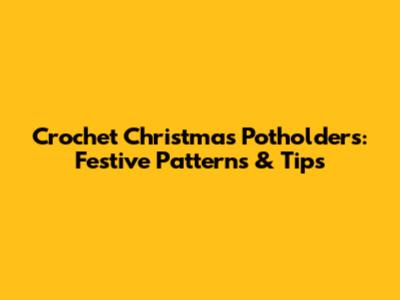 Crochet Christmas Potholders: Festive Patterns & Tips