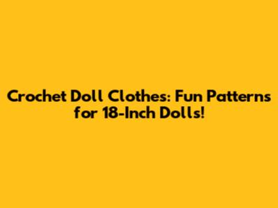 Crochet Doll Clothes: Fun Patterns for 18-Inch Dolls!