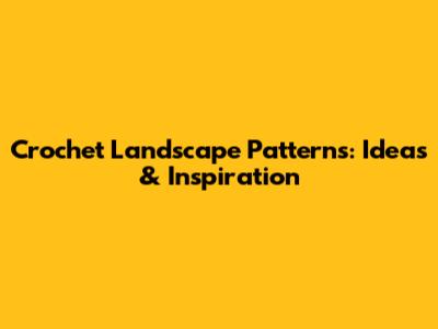 Crochet Landscape Patterns: Ideas & Inspiration