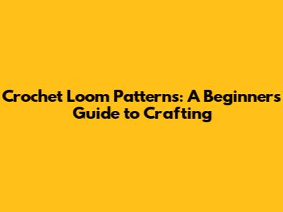 Crochet Loom Patterns: A Beginner's Guide to Crafting