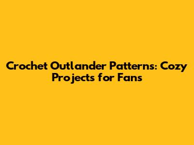 Crochet Outlander Patterns: Cozy Projects for Fans