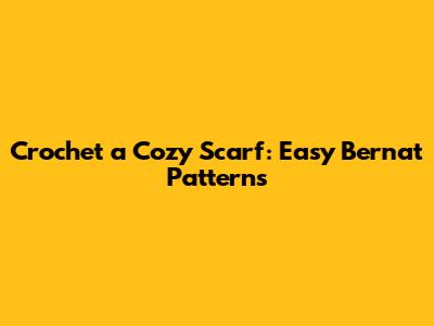 Crochet a Cozy Scarf: Easy Bernat Patterns