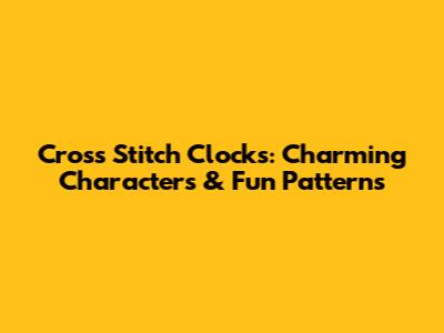 Cross Stitch Clocks: Charming Characters & Fun Patterns