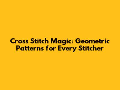 Cross Stitch Magic: Geometric Patterns for Every Stitcher