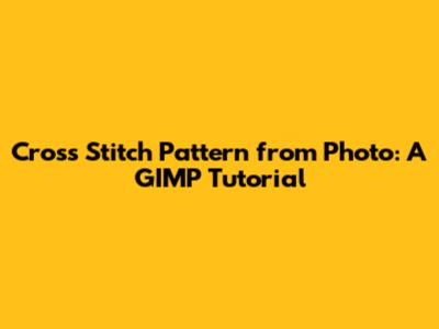 Cross Stitch Pattern from Photo: A GIMP Tutorial