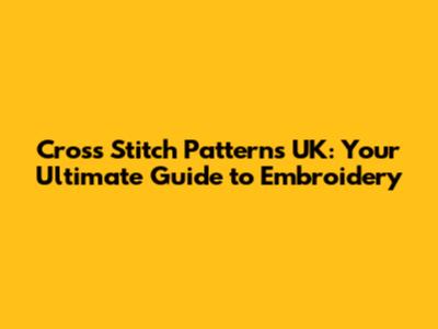 Cross Stitch Patterns UK: Your Ultimate Guide to Embroidery