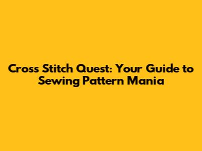 Cross Stitch Quest: Your Guide to Sewing Pattern Mania