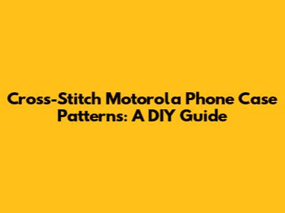 Cross-Stitch Motorola Phone Case Patterns: A DIY Guide